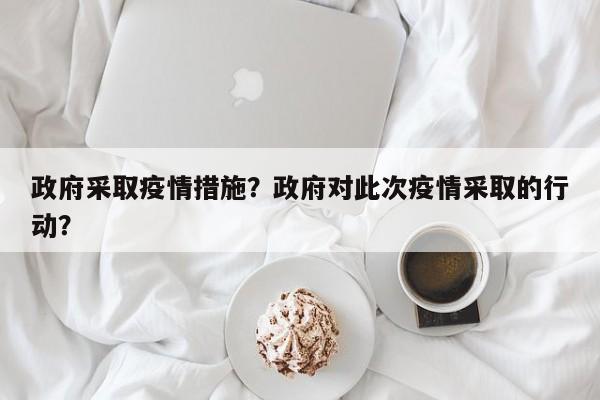 政府采取疫情措施？政府对此次疫情采取的行动？-第1张图片-3721新闻