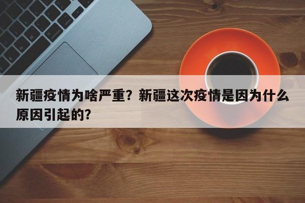 新疆疫情为啥严重？新疆这次疫情是因为什么原因引起的？-第1张图片-3721新闻