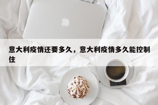意大利疫情还要多久，意大利疫情多久能控制住-第1张图片-3721新闻