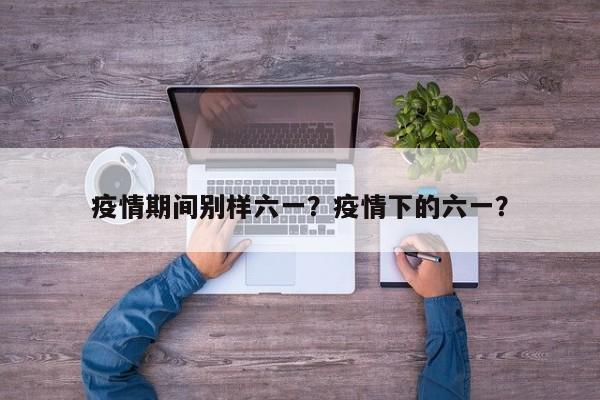 疫情期间别样六一？疫情下的六一？-第1张图片-3721新闻