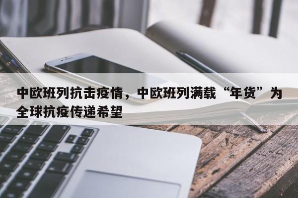 中欧班列抗击疫情，中欧班列满载“年货”为全球抗疫传递希望-第1张图片-3721新闻