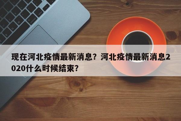 现在河北疫情最新消息？河北疫情最新消息2020什么时候结束？-第1张图片-3721新闻
