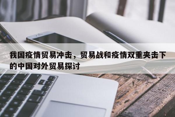 我国疫情贸易冲击，贸易战和疫情双重夹击下的中国对外贸易探讨-第1张图片-3721新闻