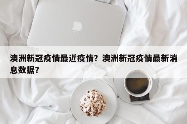 澳洲新冠疫情最近疫情？澳洲新冠疫情最新消息数据？-第1张图片-3721新闻