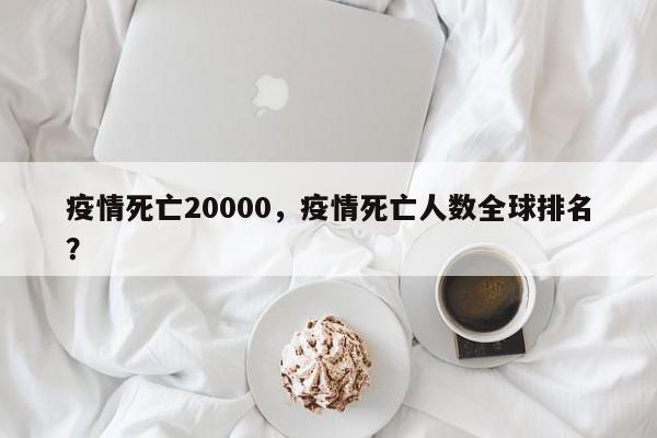 疫情死亡20000，疫情死亡人数全球排名？-第1张图片-3721新闻