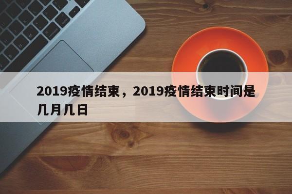 2019疫情结束，2019疫情结束时间是几月几日-第1张图片-3721新闻