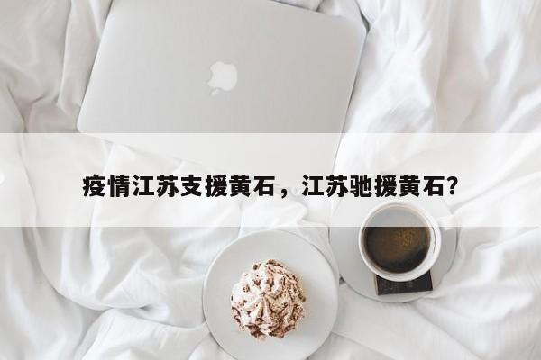 疫情江苏支援黄石，江苏驰援黄石？-第1张图片-3721新闻