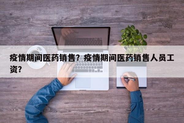 疫情期间医药销售？疫情期间医药销售人员工资？-第1张图片-3721新闻