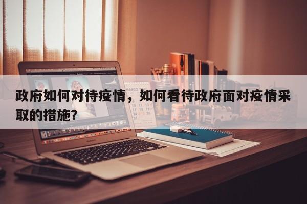 政府如何对待疫情，如何看待政府面对疫情采取的措施？-第1张图片-3721新闻