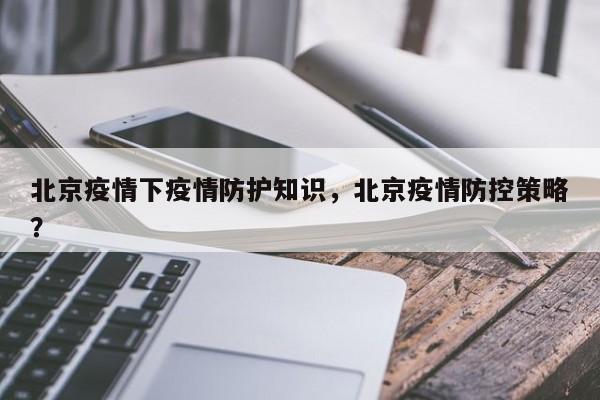 北京疫情下疫情防护知识，北京疫情防控策略？-第1张图片-3721新闻