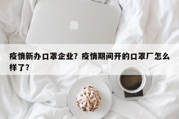 疫情新办口罩企业？疫情期间开的口罩厂怎么样了？-第1张图片-3721新闻