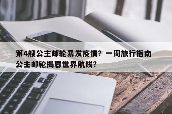 第4艘公主邮轮暴发疫情？一周旅行指南  公主邮轮揭幕世界航线？-第1张图片-3721新闻